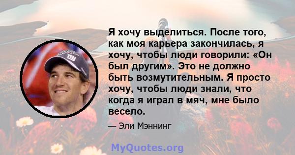 Я хочу выделиться. После того, как моя карьера закончилась, я хочу, чтобы люди говорили: «Он был другим». Это не должно быть возмутительным. Я просто хочу, чтобы люди знали, что когда я играл в мяч, мне было весело.