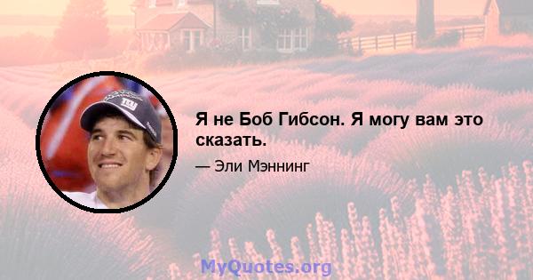 Я не Боб Гибсон. Я могу вам это сказать.