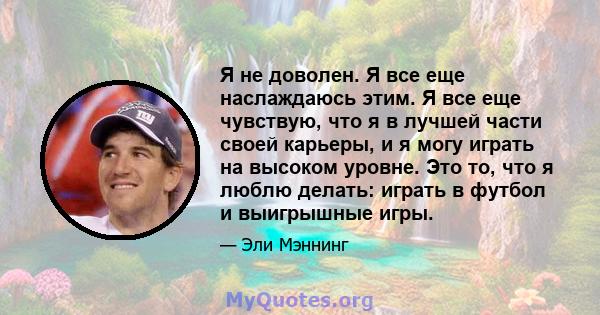 Я не доволен. Я все еще наслаждаюсь этим. Я все еще чувствую, что я в лучшей части своей карьеры, и я могу играть на высоком уровне. Это то, что я люблю делать: играть в футбол и выигрышные игры.