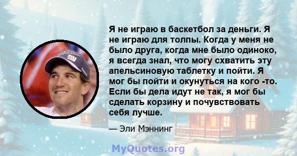 Я не играю в баскетбол за деньги. Я не играю для толпы. Когда у меня не было друга, когда мне было одиноко, я всегда знал, что могу схватить эту апельсиновую таблетку и пойти. Я мог бы пойти и окунуться на кого -то.