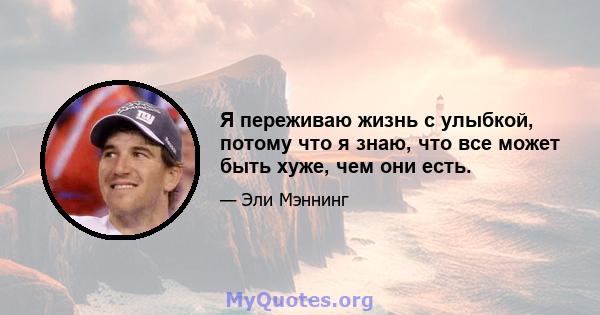 Я переживаю жизнь с улыбкой, потому что я знаю, что все может быть хуже, чем они есть.