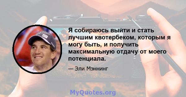 Я собираюсь выйти и стать лучшим квотербеком, которым я могу быть, и получить максимальную отдачу от моего потенциала.