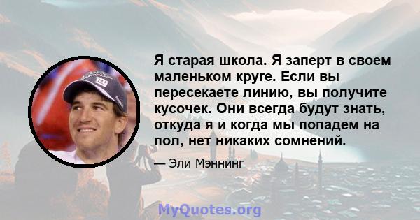 Я старая школа. Я заперт в своем маленьком круге. Если вы пересекаете линию, вы получите кусочек. Они всегда будут знать, откуда я и когда мы попадем на пол, нет никаких сомнений.