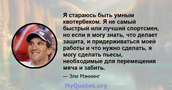 Я стараюсь быть умным квотербеком. Я не самый быстрый или лучший спортсмен, но если я могу знать, что делает защита, и придерживаться моей работы и что нужно сделать, я могу сделать пьесы, необходимые для перемещения