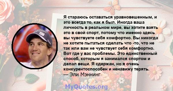 Я стараюсь оставаться уравновешенным, и это всегда то, как я был. Иногда ваша личность в реальном мире, вы хотите взять это в свой спорт, потому что именно здесь вы чувствуете себя комфортно. Вы никогда не хотите