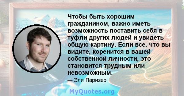 Чтобы быть хорошим гражданином, важно иметь возможность поставить себя в туфли других людей и увидеть общую картину. Если все, что вы видите, коренится в вашей собственной личности, это становится трудным или