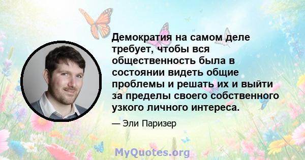 Демократия на самом деле требует, чтобы вся общественность была в состоянии видеть общие проблемы и решать их и выйти за пределы своего собственного узкого личного интереса.