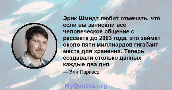 Эрик Шмидт любит отмечать, что если вы записали все человеческое общение с рассвета до 2003 года, это займет около пяти миллиардов гигабайт места для хранения. Теперь создавали столько данных каждые два дня