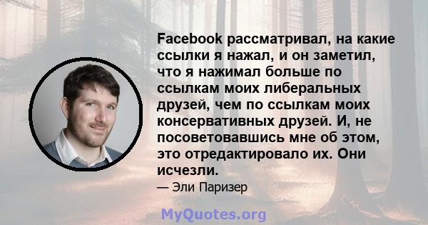 Facebook рассматривал, на какие ссылки я нажал, и он заметил, что я нажимал больше по ссылкам моих либеральных друзей, чем по ссылкам моих консервативных друзей. И, не посоветовавшись мне об этом, это отредактировало