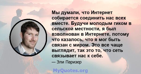 Мы думали, что Интернет собирается соединить нас всех вместе. Будучи молодым гиком в сельской местности, я был взволнован в Интернете, потому что казалось, что я мог быть связан с миром. Это все чаще выглядит, так это