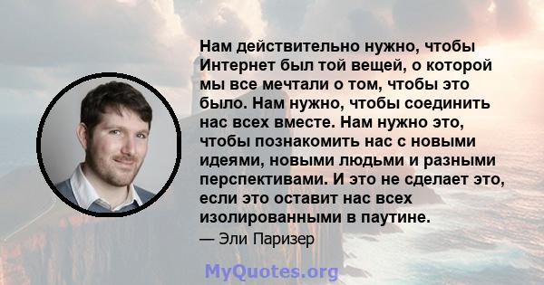 Нам действительно нужно, чтобы Интернет был той вещей, о которой мы все мечтали о том, чтобы это было. Нам нужно, чтобы соединить нас всех вместе. Нам нужно это, чтобы познакомить нас с новыми идеями, новыми людьми и