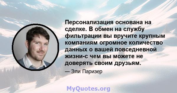 Персонализация основана на сделке. В обмен на службу фильтрации вы вручите крупным компаниям огромное количество данных о вашей повседневной жизни-с чем вы можете не доверять своим друзьям.