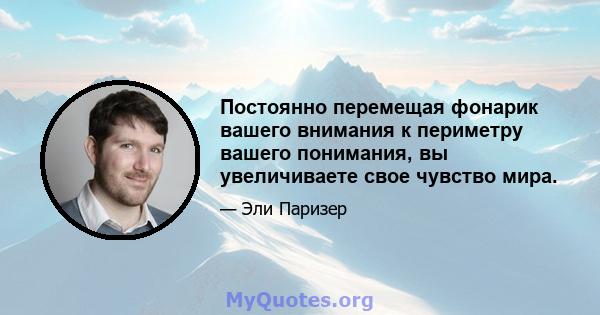 Постоянно перемещая фонарик вашего внимания к периметру вашего понимания, вы увеличиваете свое чувство мира.