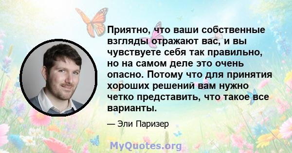 Приятно, что ваши собственные взгляды отражают вас, и вы чувствуете себя так правильно, но на самом деле это очень опасно. Потому что для принятия хороших решений вам нужно четко представить, что такое все варианты.