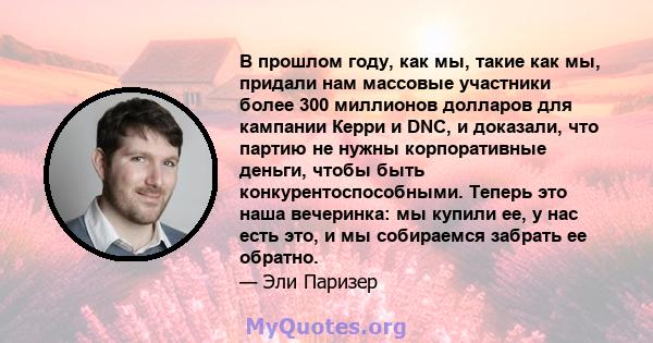 В прошлом году, как мы, такие как мы, придали нам массовые участники более 300 миллионов долларов для кампании Керри и DNC, и доказали, что партию не нужны корпоративные деньги, чтобы быть конкурентоспособными. Теперь