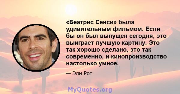 «Беатрис Сенси» была удивительным фильмом. Если бы он был выпущен сегодня, это выиграет лучшую картину. Это так хорошо сделано, это так современно, и кинопроизводство настолько умное.