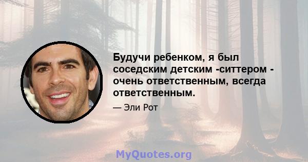 Будучи ребенком, я был соседским детским -ситтером - очень ответственным, всегда ответственным.