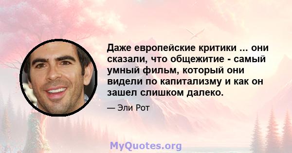 Даже европейские критики ... они сказали, что общежитие - самый умный фильм, который они видели по капитализму и как он зашел слишком далеко.