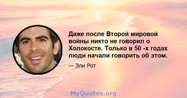 Даже после Второй мировой войны никто не говорил о Холокосте. Только в 50 -х годах люди начали говорить об этом.