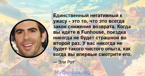 Единственный негативный к ужасу - это то, что это всегда закон снижения возврата. Когда вы идете в Funhouse, поездка никогда не будет страшной во второй раз. У вас никогда не будет такого чистого опыта, как когда вы