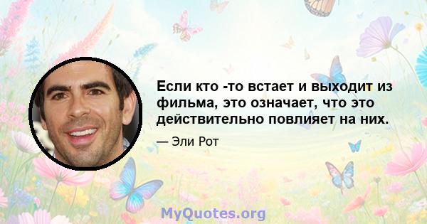 Если кто -то встает и выходит из фильма, это означает, что это действительно повлияет на них.