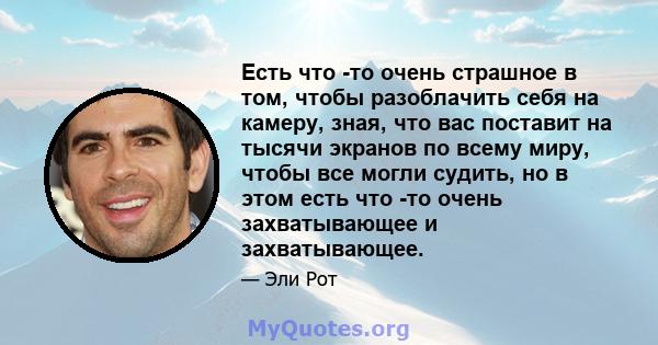 Есть что -то очень страшное в том, чтобы разоблачить себя на камеру, зная, что вас поставит на тысячи экранов по всему миру, чтобы все могли судить, но в этом есть что -то очень захватывающее и захватывающее.