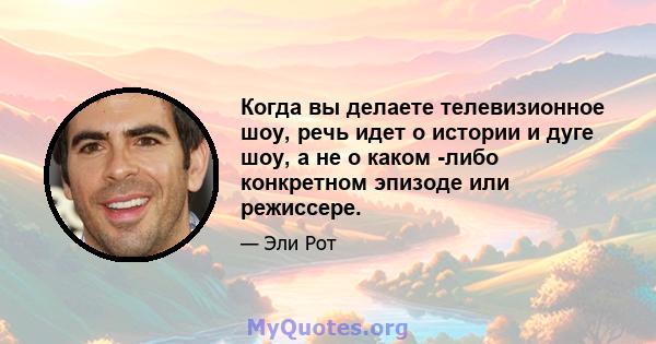 Когда вы делаете телевизионное шоу, речь идет о истории и дуге шоу, а не о каком -либо конкретном эпизоде ​​или режиссере.