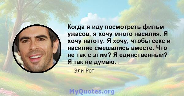 Когда я иду посмотреть фильм ужасов, я хочу много насилия. Я хочу наготу. Я хочу, чтобы секс и насилие смешались вместе. Что не так с этим? Я единственный? Я так не думаю.