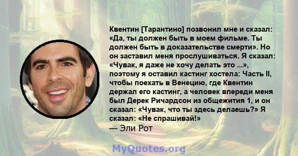 Квентин [Тарантино] позвонил мне и сказал: «Да, ты должен быть в моем фильме. Ты должен быть в доказательстве смерти». Но он заставил меня прослушиваться. Я сказал: «Чувак, я даже не хочу делать это ...», поэтому я