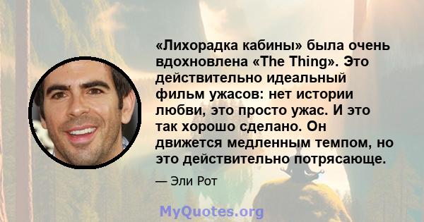 «Лихорадка кабины» была очень вдохновлена ​​«The Thing». Это действительно идеальный фильм ужасов: нет истории любви, это просто ужас. И это так хорошо сделано. Он движется медленным темпом, но это действительно