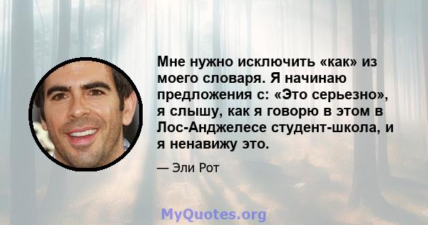 Мне нужно исключить «как» из моего словаря. Я начинаю предложения с: «Это серьезно», я слышу, как я говорю в этом в Лос-Анджелесе студент-школа, и я ненавижу это.