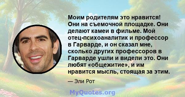 Моим родителям это нравится! Они на съемочной площадке. Они делают камеи в фильме. Мой отец-психоаналитик и профессор в Гарварде, и он сказал мне, сколько других профессоров в Гарварде ушли и видели это. Они любят