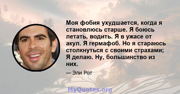 Моя фобия ухудшается, когда я становлюсь старше. Я боюсь летать, водить. Я в ужасе от акул. Я гермафоб. Но я стараюсь столкнуться с своими страхами; Я делаю. Ну, большинство из них.