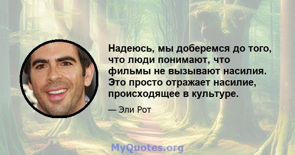 Надеюсь, мы доберемся до того, что люди понимают, что фильмы не вызывают насилия. Это просто отражает насилие, происходящее в культуре.