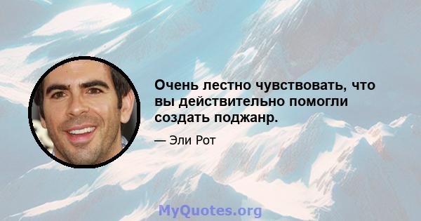 Очень лестно чувствовать, что вы действительно помогли создать поджанр.