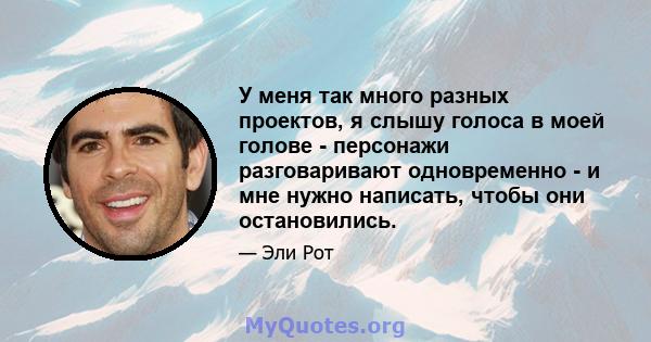 У меня так много разных проектов, я слышу голоса в моей голове - персонажи разговаривают одновременно - и мне нужно написать, чтобы они остановились.