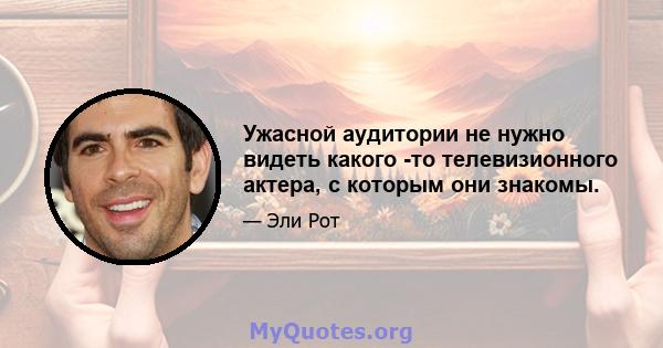 Ужасной аудитории не нужно видеть какого -то телевизионного актера, с которым они знакомы.