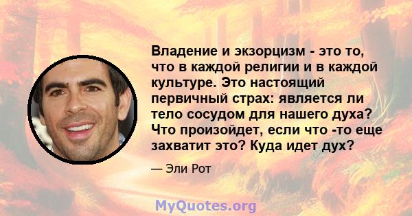 Владение и экзорцизм - это то, что в каждой религии и в каждой культуре. Это настоящий первичный страх: является ли тело сосудом для нашего духа? Что произойдет, если что -то еще захватит это? Куда идет дух?