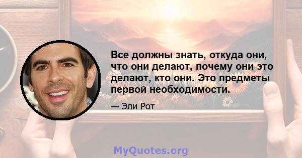 Все должны знать, откуда они, что они делают, почему они это делают, кто они. Это предметы первой необходимости.