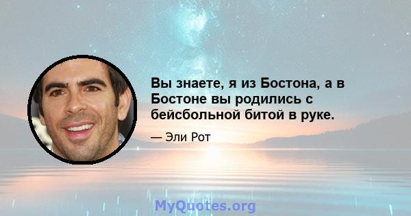 Вы знаете, я из Бостона, а в Бостоне вы родились с бейсбольной битой в руке.