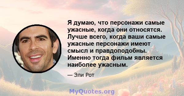 Я думаю, что персонажи самые ужасные, когда они относятся. Лучше всего, когда ваши самые ужасные персонажи имеют смысл и правдоподобны. Именно тогда фильм является наиболее ужасным.