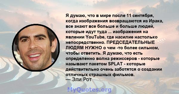 Я думаю, что в мире после 11 сентября, когда изображения возвращаются из Ирака, все знают все больше и больше людей, которые идут туда ... изображения на явлении YouTube, где насилие настолько непосредственно.