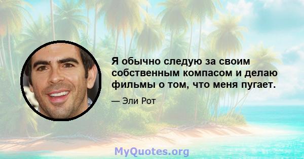 Я обычно следую за своим собственным компасом и делаю фильмы о том, что меня пугает.