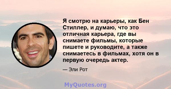 Я смотрю на карьеры, как Бен Стиллер, и думаю, что это отличная карьера, где вы снимаете фильмы, которые пишете и руководите, а также снимаетесь в фильмах, хотя он в первую очередь актер.