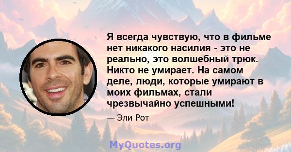 Я всегда чувствую, что в фильме нет никакого насилия - это не реально, это волшебный трюк. Никто не умирает. На самом деле, люди, которые умирают в моих фильмах, стали чрезвычайно успешными!