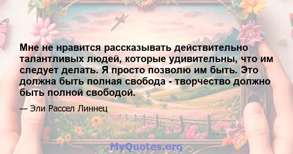 Мне не нравится рассказывать действительно талантливых людей, которые удивительны, что им следует делать. Я просто позволю им быть. Это должна быть полная свобода - творчество должно быть полной свободой.