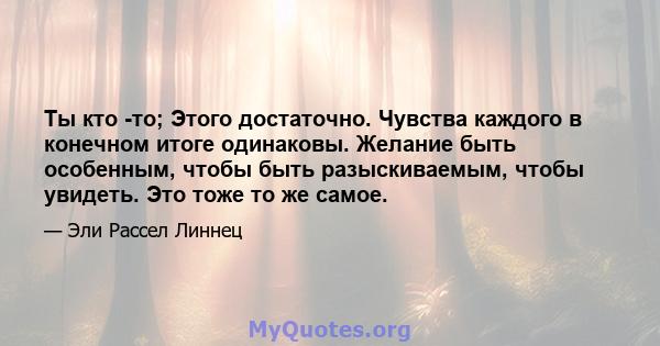 Ты кто -то; Этого достаточно. Чувства каждого в конечном итоге одинаковы. Желание быть особенным, чтобы быть разыскиваемым, чтобы увидеть. Это тоже то же самое.