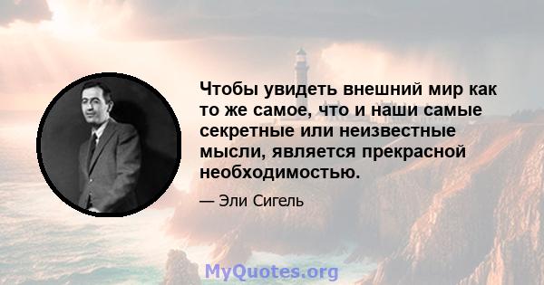 Чтобы увидеть внешний мир как то же самое, что и наши самые секретные или неизвестные мысли, является прекрасной необходимостью.