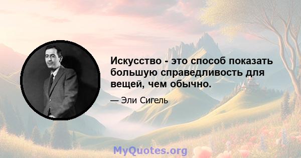 Искусство - это способ показать большую справедливость для вещей, чем обычно.