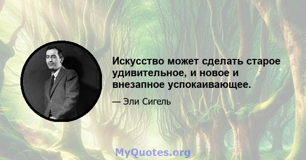 Искусство может сделать старое удивительное, и новое и внезапное успокаивающее.